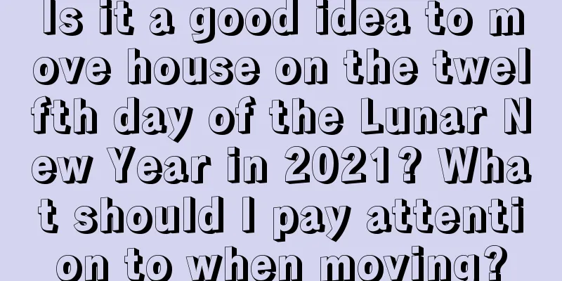 Is it a good idea to move house on the twelfth day of the Lunar New Year in 2021? What should I pay attention to when moving?