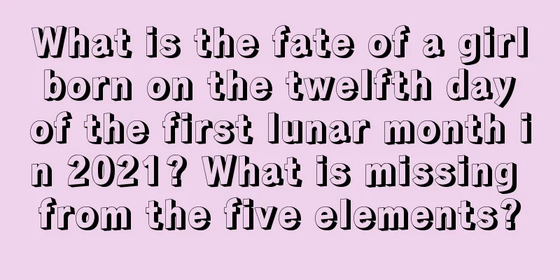 What is the fate of a girl born on the twelfth day of the first lunar month in 2021? What is missing from the five elements?