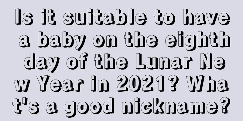 Is it suitable to have a baby on the eighth day of the Lunar New Year in 2021? What's a good nickname?