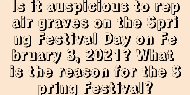 Is it auspicious to repair graves on the Spring Festival Day on February 3, 2021? What is the reason for the Spring Festival?
