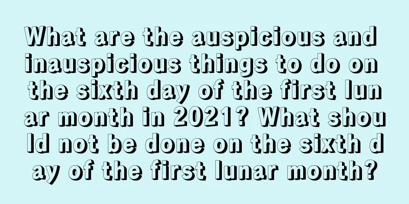 What are the auspicious and inauspicious things to do on the sixth day of the first lunar month in 2021? What should not be done on the sixth day of the first lunar month?