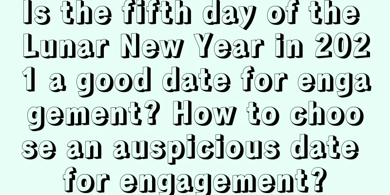 Is the fifth day of the Lunar New Year in 2021 a good date for engagement? How to choose an auspicious date for engagement?