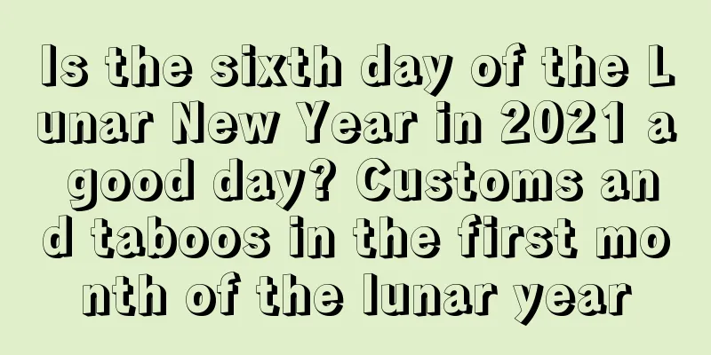 Is the sixth day of the Lunar New Year in 2021 a good day? Customs and taboos in the first month of the lunar year