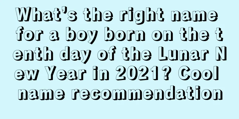 What’s the right name for a boy born on the tenth day of the Lunar New Year in 2021? Cool name recommendation