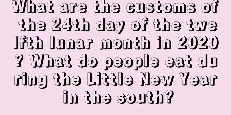 What are the customs of the 24th day of the twelfth lunar month in 2020? What do people eat during the Little New Year in the south?