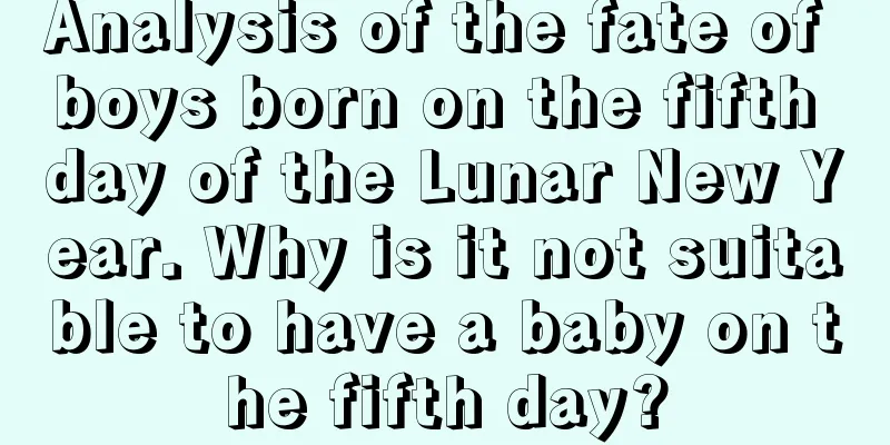 Analysis of the fate of boys born on the fifth day of the Lunar New Year. Why is it not suitable to have a baby on the fifth day?
