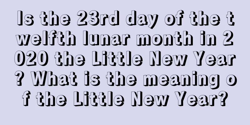 Is the 23rd day of the twelfth lunar month in 2020 the Little New Year? What is the meaning of the Little New Year?
