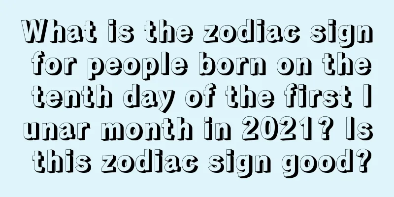 What is the zodiac sign for people born on the tenth day of the first lunar month in 2021? Is this zodiac sign good?
