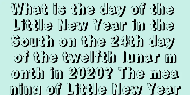 What is the day of the Little New Year in the South on the 24th day of the twelfth lunar month in 2020? The meaning of Little New Year
