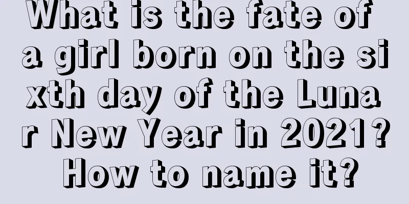 What is the fate of a girl born on the sixth day of the Lunar New Year in 2021? How to name it?