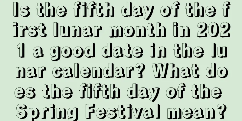 Is the fifth day of the first lunar month in 2021 a good date in the lunar calendar? What does the fifth day of the Spring Festival mean?