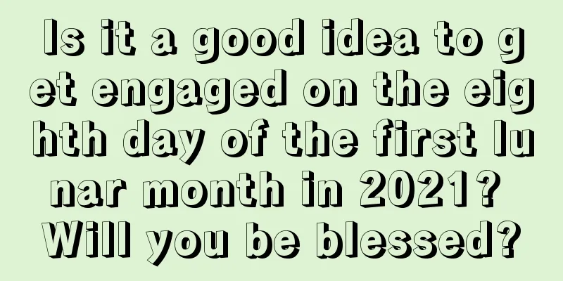 Is it a good idea to get engaged on the eighth day of the first lunar month in 2021? Will you be blessed?