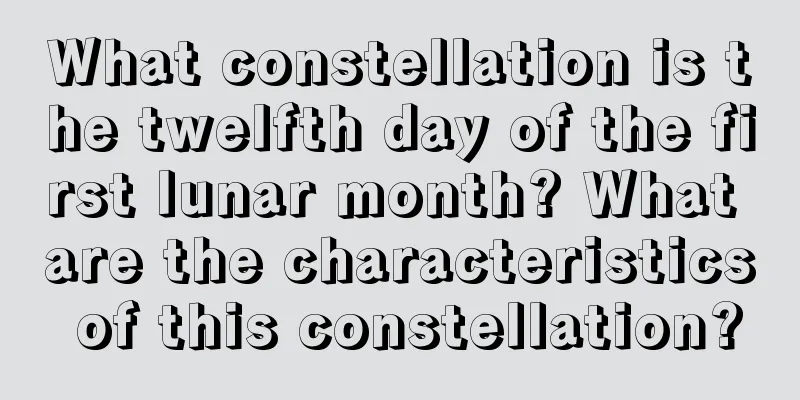 What constellation is the twelfth day of the first lunar month? What are the characteristics of this constellation?