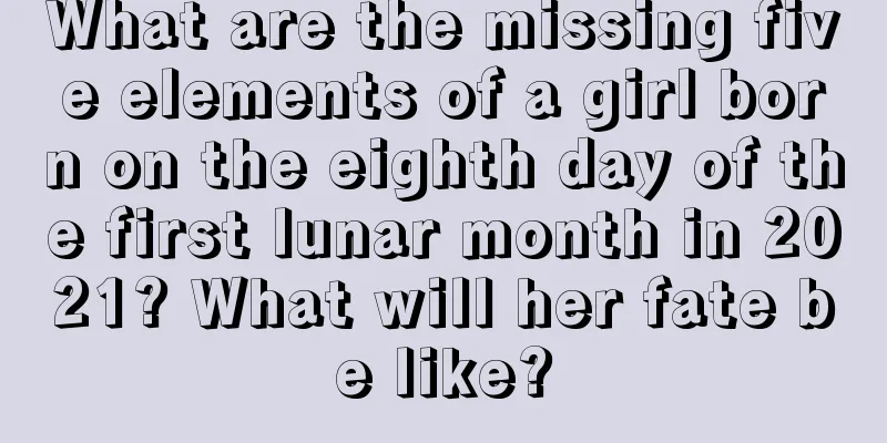 What are the missing five elements of a girl born on the eighth day of the first lunar month in 2021? What will her fate be like?