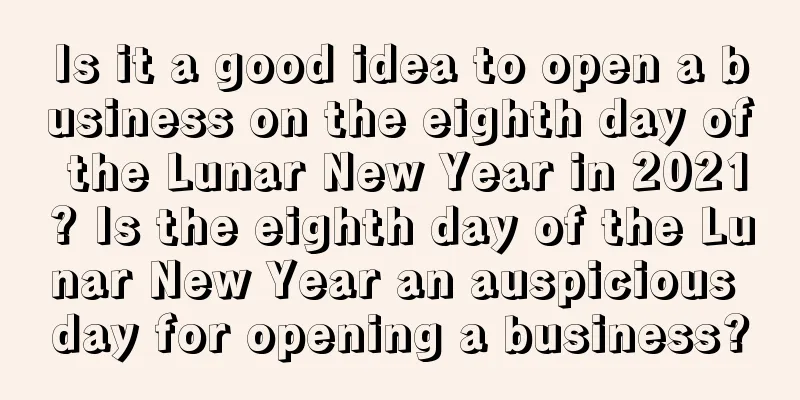 Is it a good idea to open a business on the eighth day of the Lunar New Year in 2021? Is the eighth day of the Lunar New Year an auspicious day for opening a business?