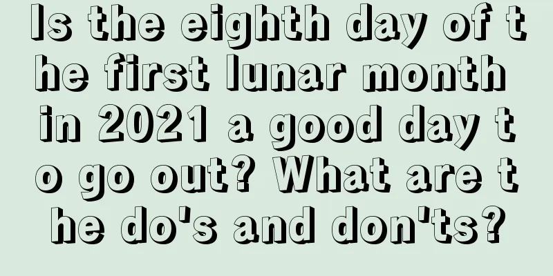 Is the eighth day of the first lunar month in 2021 a good day to go out? What are the do's and don'ts?