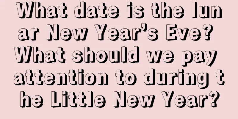 What date is the lunar New Year’s Eve? What should we pay attention to during the Little New Year?