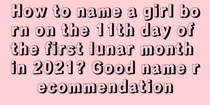 How to name a girl born on the 11th day of the first lunar month in 2021? Good name recommendation