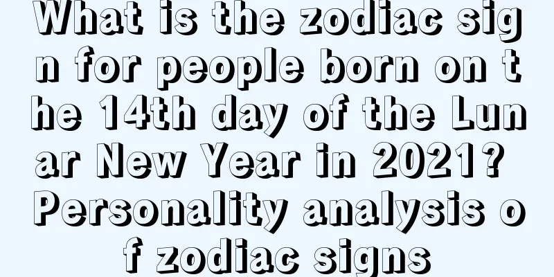 What is the zodiac sign for people born on the 14th day of the Lunar New Year in 2021? Personality analysis of zodiac signs