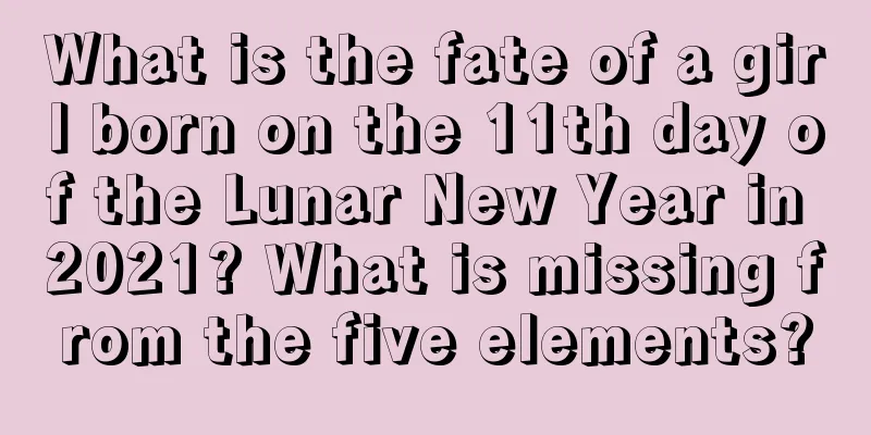What is the fate of a girl born on the 11th day of the Lunar New Year in 2021? What is missing from the five elements?