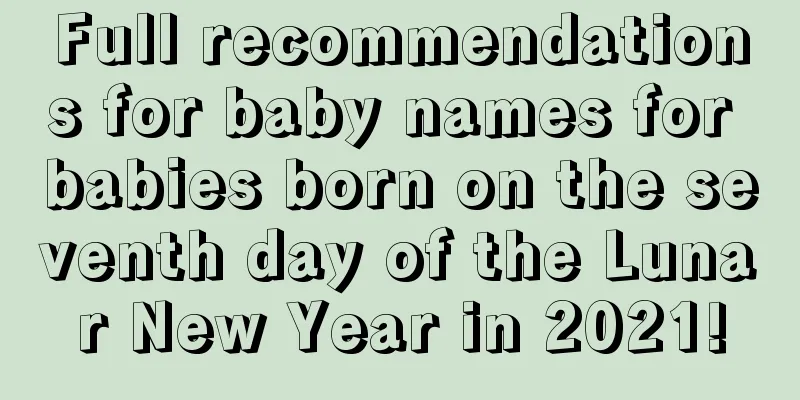 Full recommendations for baby names for babies born on the seventh day of the Lunar New Year in 2021!