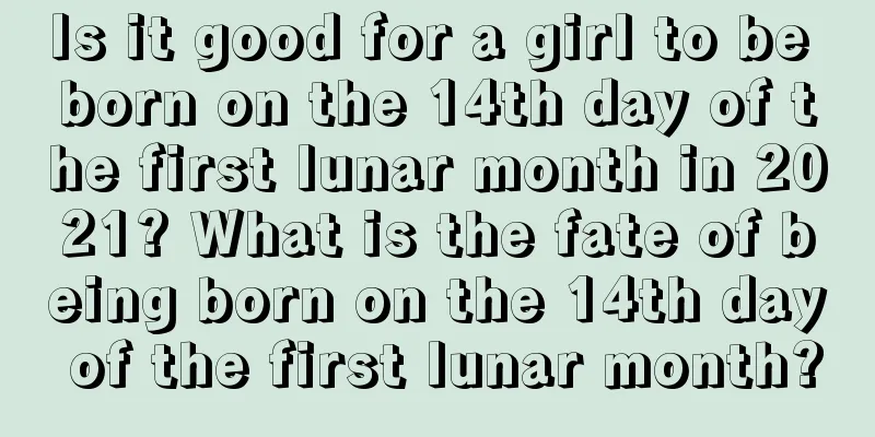 Is it good for a girl to be born on the 14th day of the first lunar month in 2021? What is the fate of being born on the 14th day of the first lunar month?