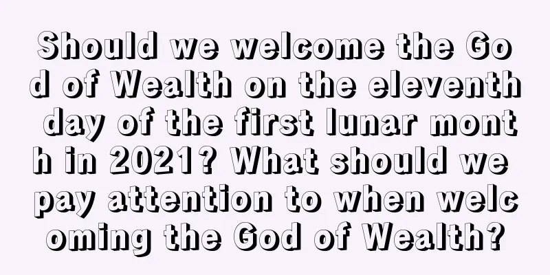 Should we welcome the God of Wealth on the eleventh day of the first lunar month in 2021? What should we pay attention to when welcoming the God of Wealth?
