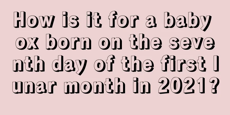 How is it for a baby ox born on the seventh day of the first lunar month in 2021?