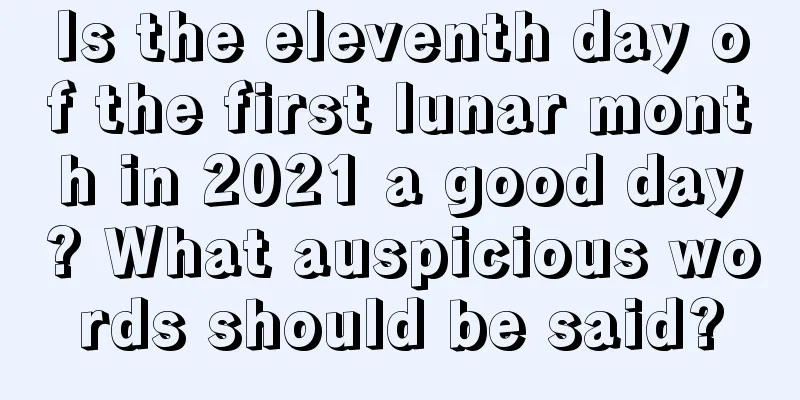 Is the eleventh day of the first lunar month in 2021 a good day? What auspicious words should be said?