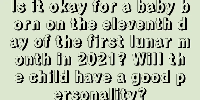 Is it okay for a baby born on the eleventh day of the first lunar month in 2021? Will the child have a good personality?
