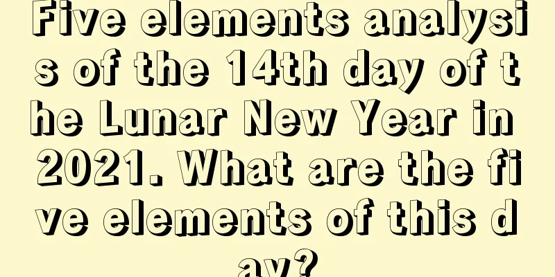 Five elements analysis of the 14th day of the Lunar New Year in 2021. What are the five elements of this day?