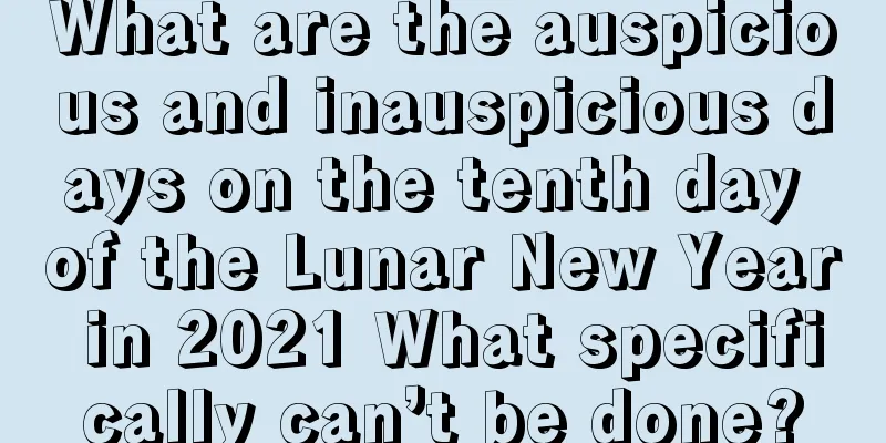 What are the auspicious and inauspicious days on the tenth day of the Lunar New Year in 2021 What specifically can’t be done?