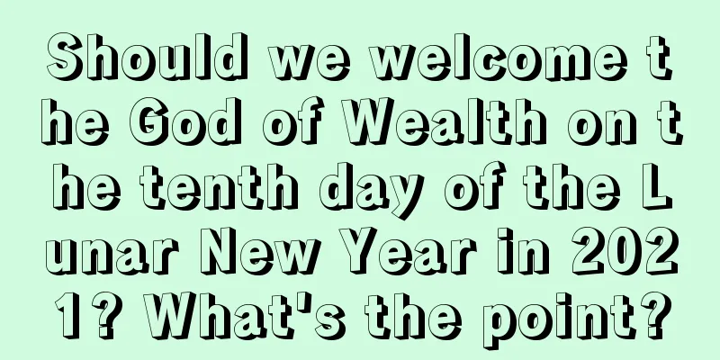 Should we welcome the God of Wealth on the tenth day of the Lunar New Year in 2021? What's the point?