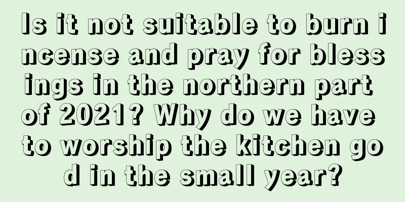 Is it not suitable to burn incense and pray for blessings in the northern part of 2021? Why do we have to worship the kitchen god in the small year?