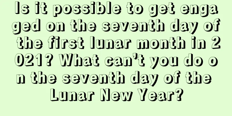 Is it possible to get engaged on the seventh day of the first lunar month in 2021? What can’t you do on the seventh day of the Lunar New Year?