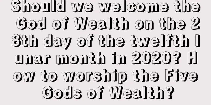 Should we welcome the God of Wealth on the 28th day of the twelfth lunar month in 2020? How to worship the Five Gods of Wealth?