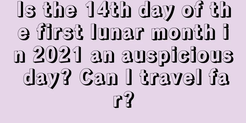 Is the 14th day of the first lunar month in 2021 an auspicious day? Can I travel far?