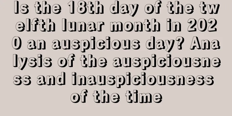 Is the 18th day of the twelfth lunar month in 2020 an auspicious day? Analysis of the auspiciousness and inauspiciousness of the time