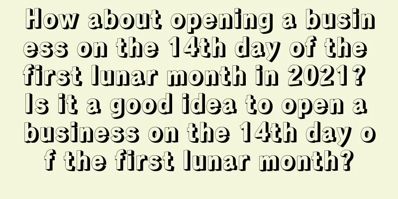 How about opening a business on the 14th day of the first lunar month in 2021? Is it a good idea to open a business on the 14th day of the first lunar month?