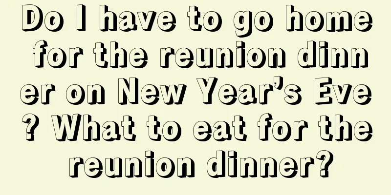 Do I have to go home for the reunion dinner on New Year’s Eve? What to eat for the reunion dinner?