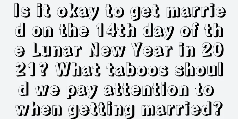 Is it okay to get married on the 14th day of the Lunar New Year in 2021? What taboos should we pay attention to when getting married?