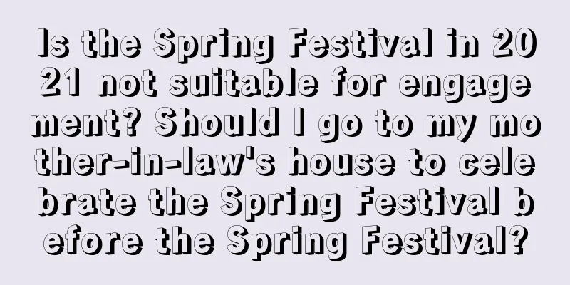 Is the Spring Festival in 2021 not suitable for engagement? Should I go to my mother-in-law's house to celebrate the Spring Festival before the Spring Festival?
