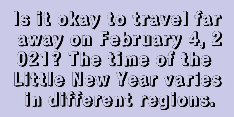 Is it okay to travel far away on February 4, 2021? The time of the Little New Year varies in different regions.