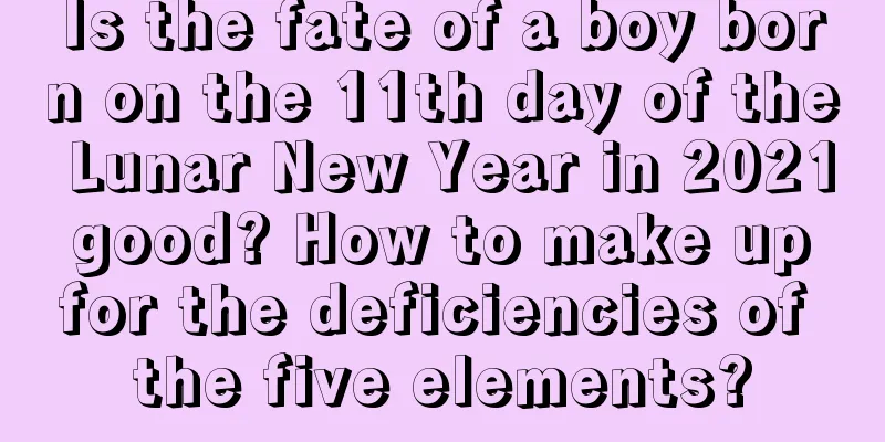 Is the fate of a boy born on the 11th day of the Lunar New Year in 2021 good? How to make up for the deficiencies of the five elements?