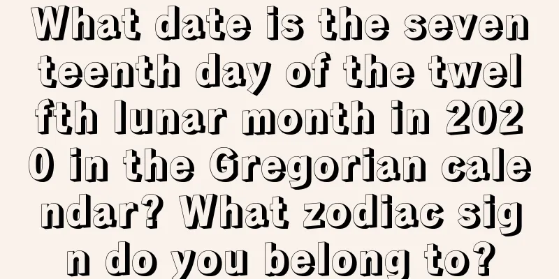 What date is the seventeenth day of the twelfth lunar month in 2020 in the Gregorian calendar? What zodiac sign do you belong to?
