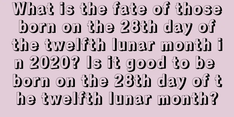 What is the fate of those born on the 28th day of the twelfth lunar month in 2020? Is it good to be born on the 28th day of the twelfth lunar month?
