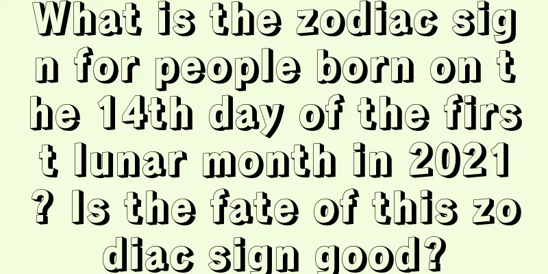 What is the zodiac sign for people born on the 14th day of the first lunar month in 2021? Is the fate of this zodiac sign good?