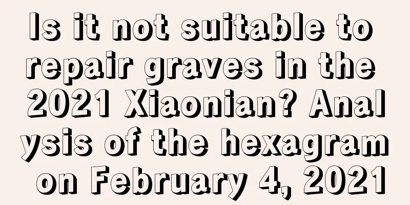 Is it not suitable to repair graves in the 2021 Xiaonian? Analysis of the hexagram on February 4, 2021