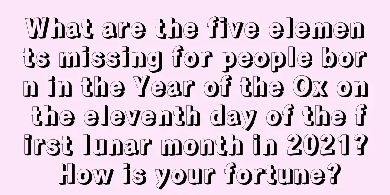 What are the five elements missing for people born in the Year of the Ox on the eleventh day of the first lunar month in 2021? How is your fortune?