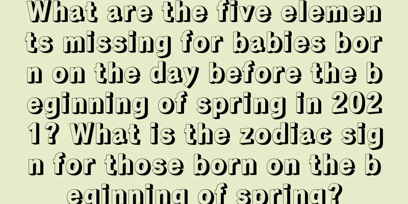 What are the five elements missing for babies born on the day before the beginning of spring in 2021? What is the zodiac sign for those born on the beginning of spring?